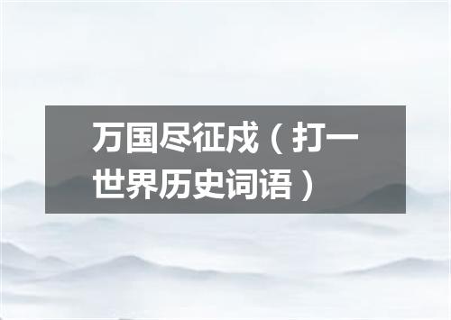 万国尽征戍（打一世界历史词语）