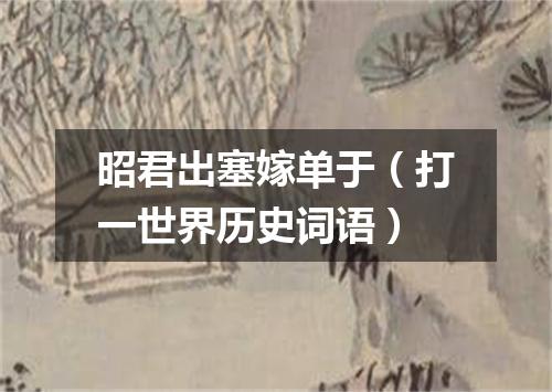 昭君出塞嫁单于（打一世界历史词语）