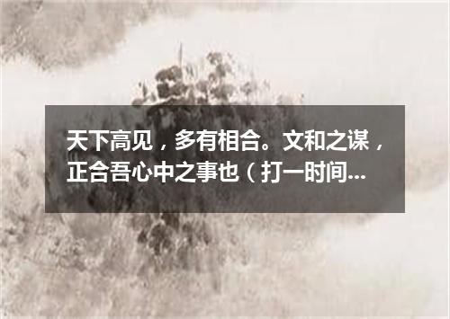 天下高见，多有相合。文和之谋，正合吾心中之事也（打一时间用语）
