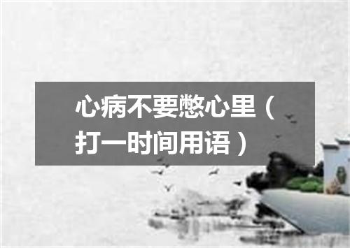心病不要憋心里（打一时间用语）