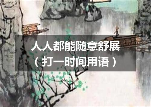 人人都能随意舒展（打一时间用语）