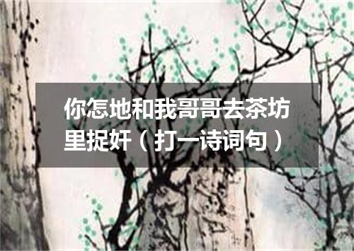 你怎地和我哥哥去茶坊里捉奸（打一诗词句）