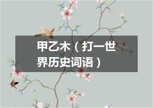 甲乙木（打一世界历史词语）