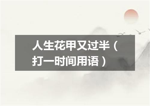人生花甲又过半（打一时间用语）