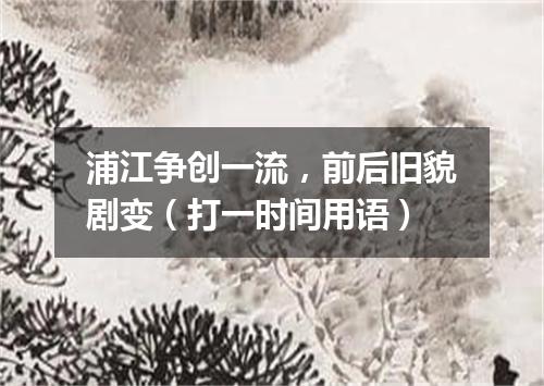 浦江争创一流，前后旧貌剧变（打一时间用语）