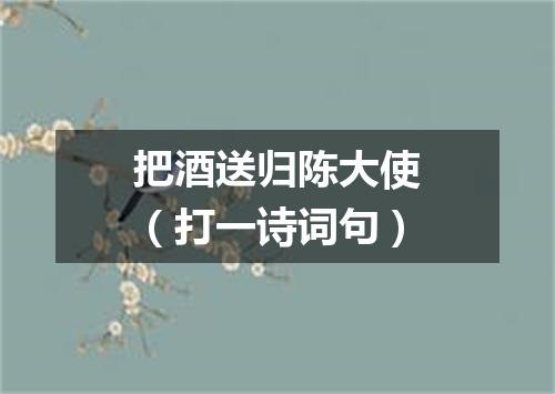 把酒送归陈大使（打一诗词句）