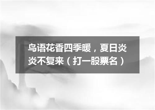 鸟语花香四季暖，夏日炎炎不复来（打一股票名）