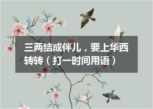 三两结成伴儿，要上华西转转（打一时间用语）