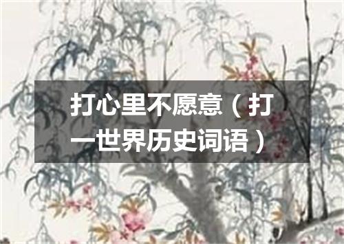打心里不愿意（打一世界历史词语）