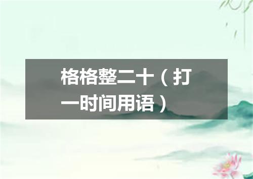 格格整二十（打一时间用语）