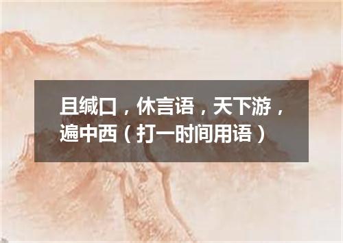 且缄口，休言语，天下游，遍中西（打一时间用语）