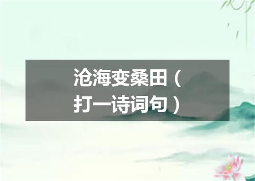沧海变桑田（打一诗词句）
