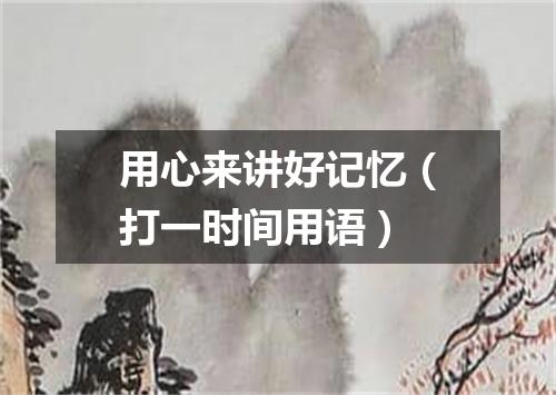用心来讲好记忆（打一时间用语）