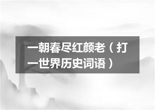一朝春尽红颜老（打一世界历史词语）