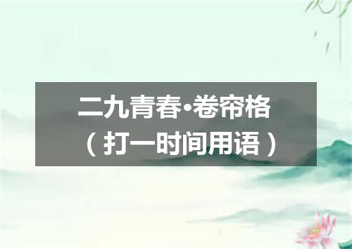 二九青春·卷帘格（打一时间用语）