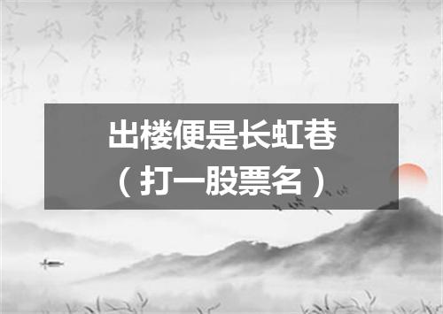 出楼便是长虹巷（打一股票名）