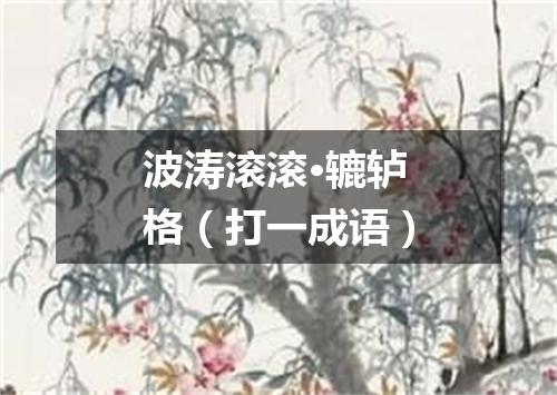波涛滚滚·辘轳格（打一成语）