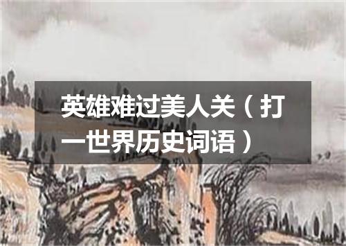 英雄难过美人关（打一世界历史词语）