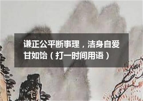 谦正公平断事理，洁身自爱甘如饴（打一时间用语）