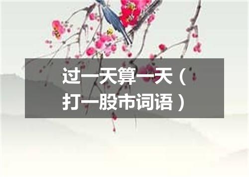 过一天算一天（打一股市词语）
