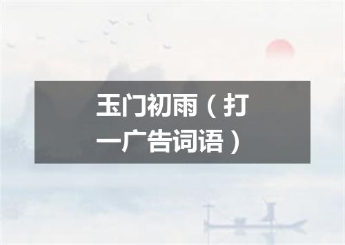 玉门初雨（打一广告词语）
