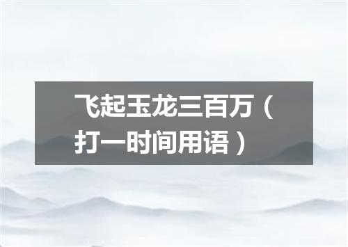飞起玉龙三百万（打一时间用语）