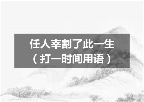 任人宰割了此一生（打一时间用语）