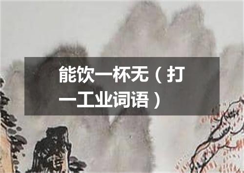 能饮一杯无（打一工业词语）