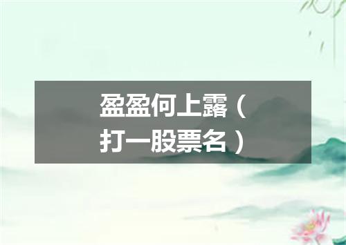 盈盈何上露（打一股票名）