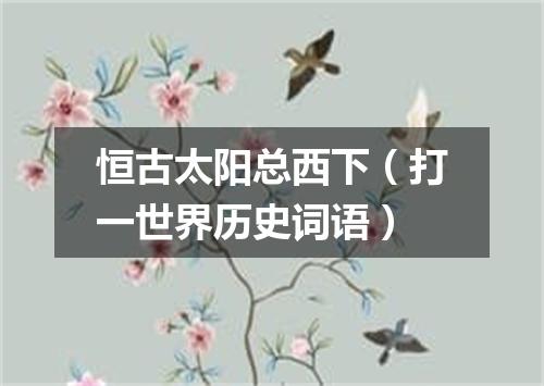 恒古太阳总西下（打一世界历史词语）