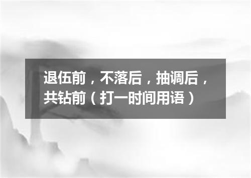 退伍前，不落后，抽调后，共钻前（打一时间用语）