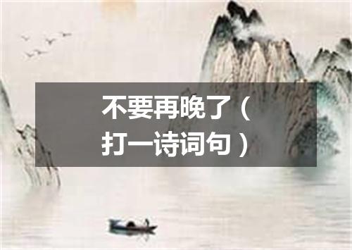 不要再晚了（打一诗词句）