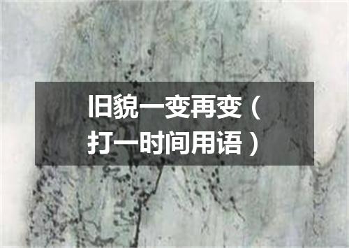 旧貌一变再变（打一时间用语）