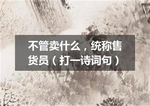 不管卖什么，统称售货员（打一诗词句）