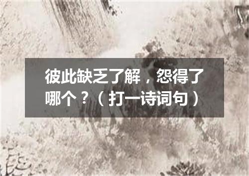 彼此缺乏了解，怨得了哪个？（打一诗词句）