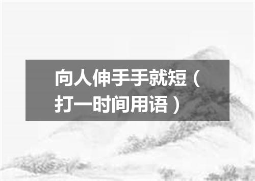 向人伸手手就短（打一时间用语）
