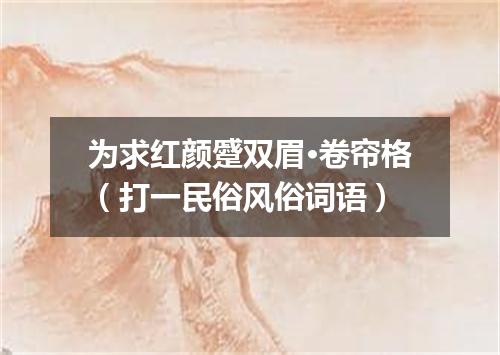 为求红颜蹙双眉·卷帘格（打一民俗风俗词语）