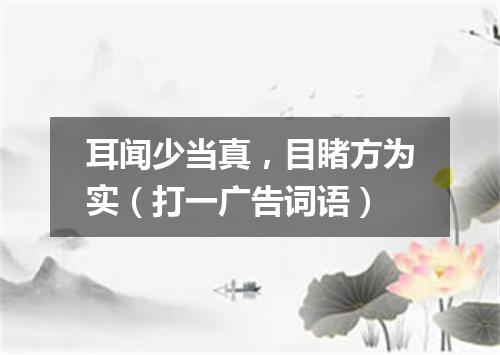 耳闻少当真，目睹方为实（打一广告词语）