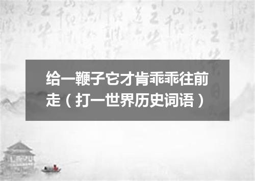 给一鞭子它才肯乖乖往前走（打一世界历史词语）