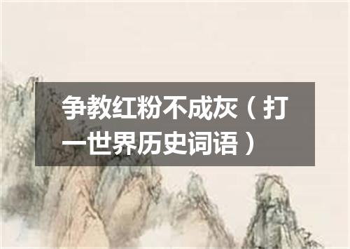 争教红粉不成灰（打一世界历史词语）
