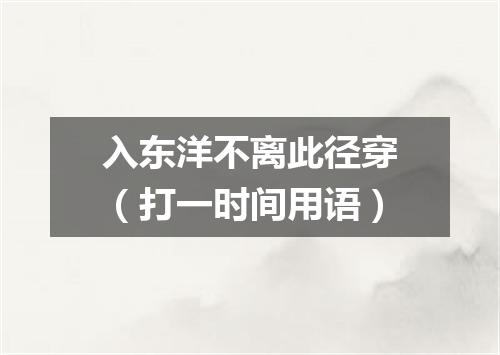 入东洋不离此径穿（打一时间用语）