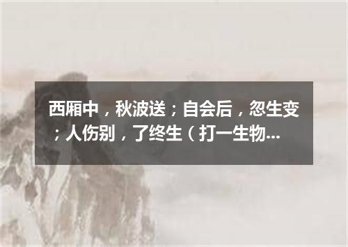 西厢中，秋波送；自会后，忽生变；人伤别，了终生（打一生物学词语）