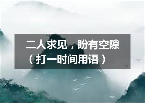 二人求见，盼有空隙（打一时间用语）