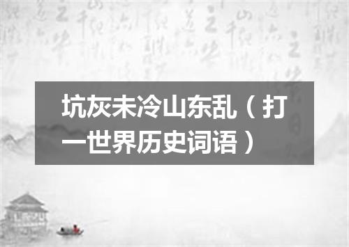 坑灰未冷山东乱（打一世界历史词语）