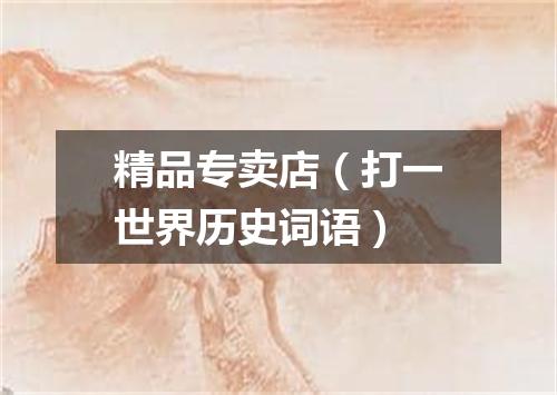 精品专卖店（打一世界历史词语）