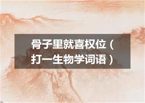 骨子里就喜权位（打一生物学词语）