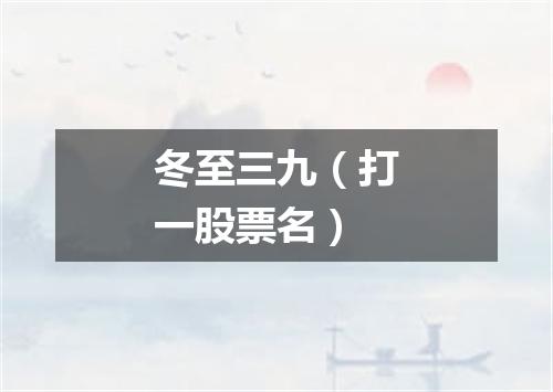 冬至三九（打一股票名）