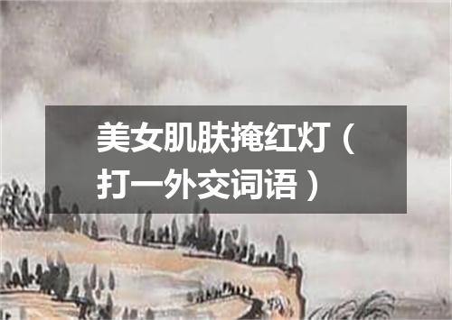 美女肌肤掩红灯（打一外交词语）