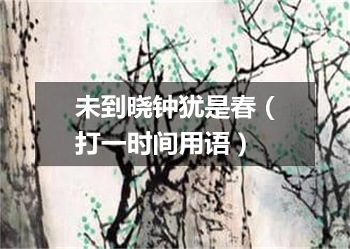未到晓钟犹是春（打一时间用语）