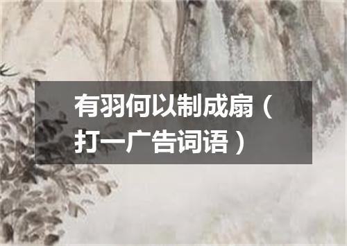 有羽何以制成扇（打一广告词语）